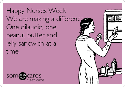 Happy Nurses Week
We are making a difference
One dilaudid, one
peanut butter and
jelly sandwich at a
time.