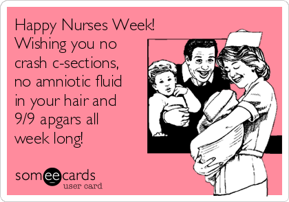 Happy Nurses Week!
Wishing you no
crash c-sections,
no amniotic fluid
in your hair and
9/9 apgars all
week long!