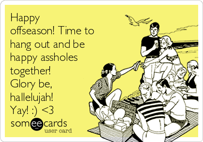 Happy
offseason! Time to
hang out and be
happy assholes
together!
Glory be,
hallelujah!
Yay! :) <3