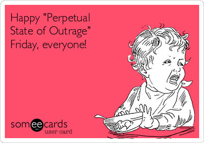Happy "Perpetual
State of Outrage"
Friday, everyone!