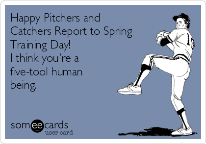 Happy Pitchers and
Catchers Report to Spring
Training Day!
I think you're a
five-tool human
being.