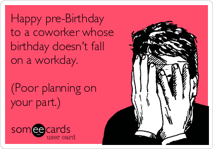 Happy Pre Birthday To A Coworker Whose Birthday Doesn T Fall On A Workday Poor Planning On Your Part Birthday Ecard