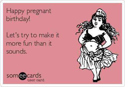 Happy pregnant
birthday!

Let's try to make it
more fun than it
sounds.