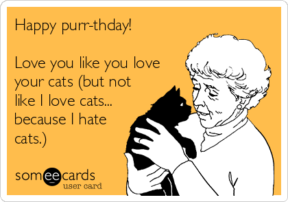 Happy purr-thday!

Love you like you love
your cats (but not
like I love cats...
because I hate
cats.)