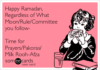 Happy Ramadan,
Regardless of What
Moon/Rule/Committee
you follow-

Time for
Prayers/Pakoras/
Milk Rooh-Afza