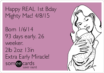 Happy REAL 1st Bday
Mighty Mac! 4/8/15

Born 1/6/14
93 days early. 26
weeker. 
2lb 2oz 13in
Extra Early Miracle!