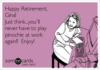 Happy Retirement,
Gina!
Just think...you'll
never have to play
pinochle at work
again!!  Enjoy!