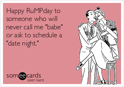 Happy RuMPday to
someone who will
never call me "babe"
or ask to schedule a
"date night."