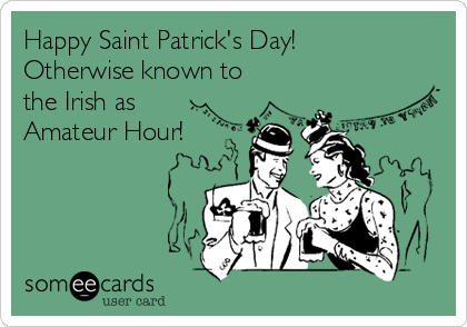 Happy Saint Patrick's Day! 
Otherwise known to
the Irish as
Amateur Hour!