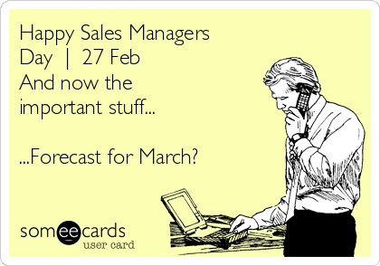 Happy Sales Managers
Day  |  27 Feb
And now the 
important stuff...

...Forecast for March?