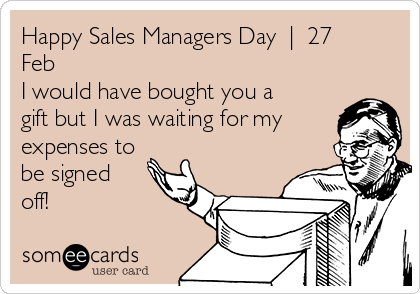 Happy Sales Managers Day  |  27
Feb
I would have bought you a
gift but I was waiting for my
expenses to
be signed
off!