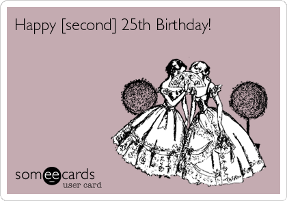 Happy [second] 25th Birthday!