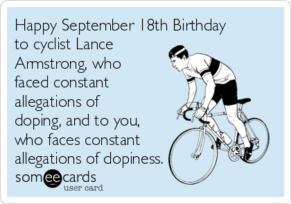 Happy September 18th Birthday
to cyclist Lance
Armstrong, who
faced constant
allegations of
doping, and to you,
who faces constant
allegations of dopiness. 