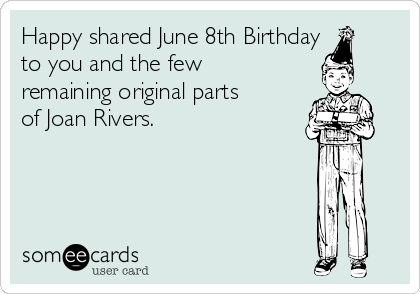 Happy shared June 8th Birthday
to you and the few
remaining original parts
of Joan Rivers. 