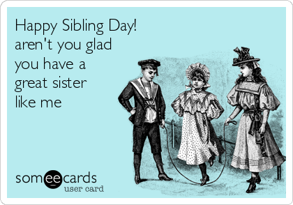 Happy Sibling Day!
aren't you glad
you have a
great sister
like me