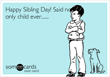 Happy Sibling Day! Said no
only child ever.......