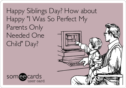 Happy Siblings Day? How about
Happy "I Was So Perfect My
Parents Only
Needed One
Child" Day? 
