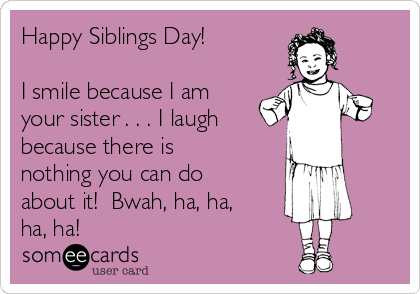 Happy Siblings Day!

I smile because I am
your sister . . . I laugh
because there is
nothing you can do
about it!  Bwah, ha, ha,
ha, ha!