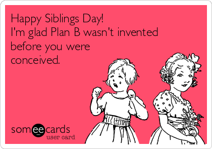 Happy Siblings Day!
I'm glad Plan B wasn't invented
before you were
conceived.
