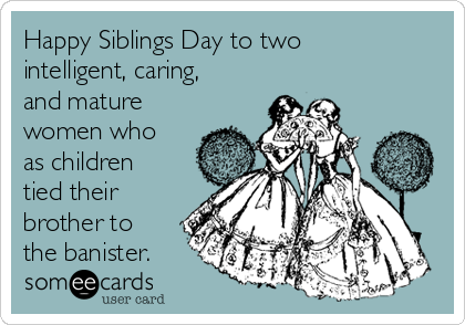 Happy Siblings Day to two
intelligent, caring,
and mature
women who
as children
tied their
brother to
the banister.