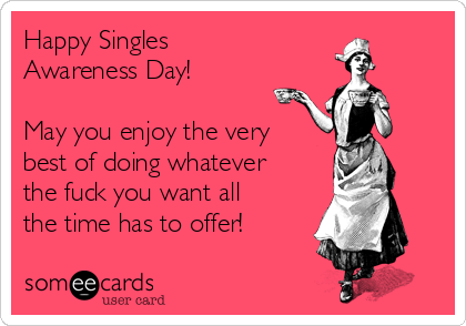Happy Singles
Awareness Day! 

May you enjoy the very
best of doing whatever
the fuck you want all
the time has to offer! 