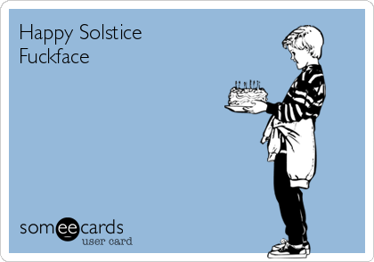Happy Solstice
Fuckface