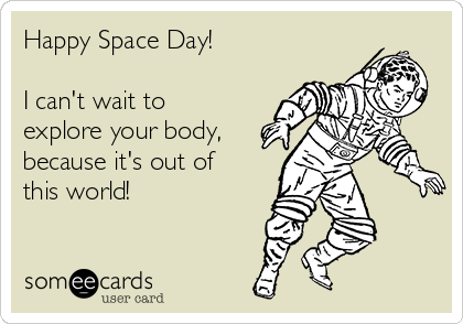 Happy Space Day!

I can't wait to
explore your body,
because it's out of
this world!