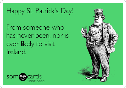 Happy St. Patrick's Day!

From someone who
has never been, nor is
ever likely to visit
Ireland.