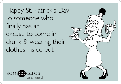Happy St. Patrick's Day
to someone who
finally has an
excuse to come in
drunk & wearing their
clothes inside out.