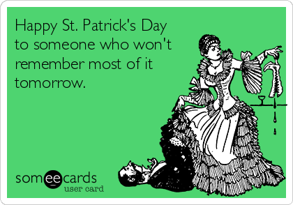 Happy St. Patrick's Day
to someone who won't
remember most of it
tomorrow. 