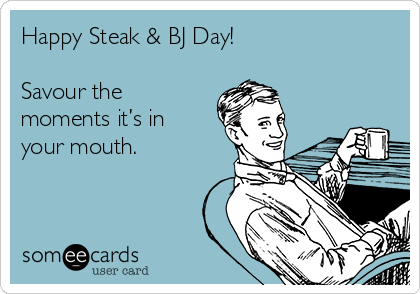 Happy Steak & BJ Day!

Savour the
moments it’s in
your mouth.