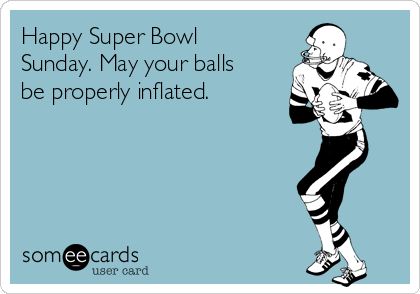 Happy Super Bowl Sunday. May your balls be properly inflated.