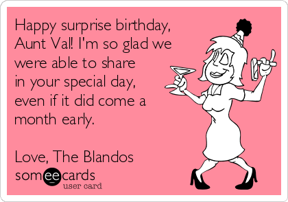 Happy surprise birthday,
Aunt Val! I'm so glad we
were able to share
in your special day,
even if it did come a
month early. 

Love, The Blandos