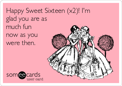 Happy Sweet Sixteen (x2)! I'm
glad you are as
much fun
now as you
were then.