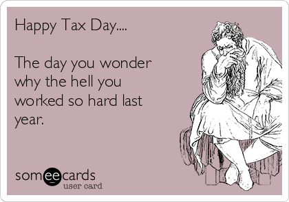 Happy Tax Day....

The day you wonder
why the hell you
worked so hard last
year.