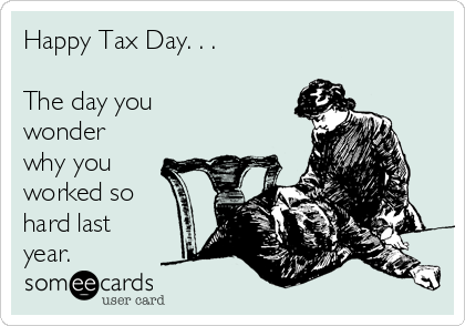 Happy Tax Day. . . 

The day you 
wonder
why you
worked so
hard last 
year.