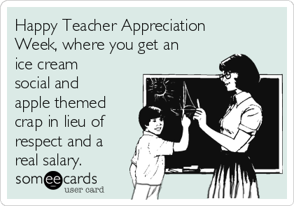 Happy Teacher Appreciation
Week, where you get an
ice cream
social and
apple themed
crap in lieu of
respect and a
real salary.