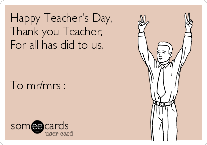 Happy Teacher's Day,
Thank you Teacher,
For all has did to us.


To mr/mrs :