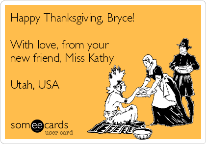 Happy Thanksgiving, Bryce!

With love, from your
new friend, Miss Kathy

Utah, USA