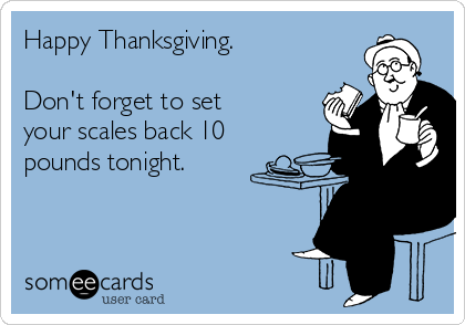 Happy Thanksgiving.

Don't forget to set
your scales back 10
pounds tonight.
