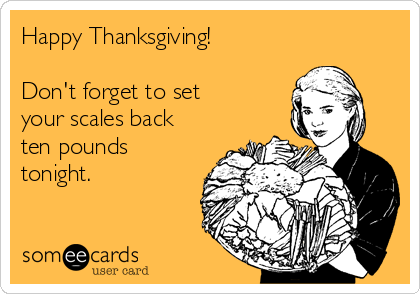 Happy Thanksgiving!

Don't forget to set 
your scales back
ten pounds
tonight.