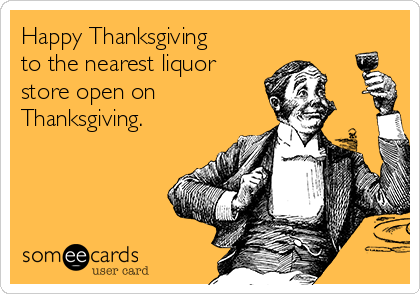 Happy Thanksgiving
to the nearest liquor
store open on 
Thanksgiving.