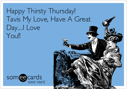 Happy Thirsty Thursday!
Tavis My Love, Have A Great
Day....I Love
You!!