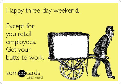Happy three-day weekend.

Except for
you retail
employees.
Get your
butts to work.