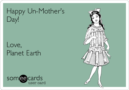 Happy Un-Mother's
Day!


Love,
Planet Earth