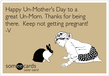 Happy Un-Mother's Day to a
great Un-Mom. Thanks for being
there.  Keep not getting pregnant!
-V