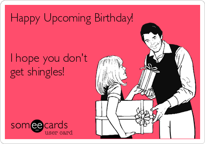 Happy Upcoming Birthday!


I hope you don't
get shingles!