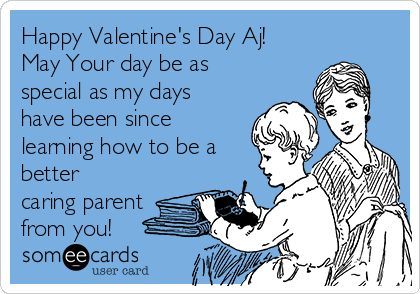 Happy Valentine's Day Aj!
May Your day be as
special as my days
have been since
learning how to be a
better
caring parent
from you!