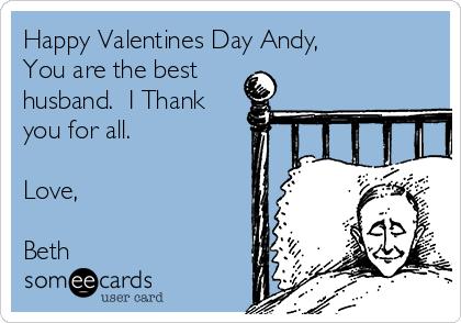 Happy Valentines Day Andy,
You are the best
husband.  I Thank
you for all.

Love,

Beth