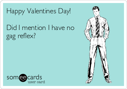 Happy Valentines Day!

Did I mention I have no
gag reflex?